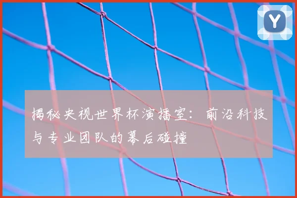 揭秘央视世界杯演播室：前沿科技与专业团队的幕后碰撞