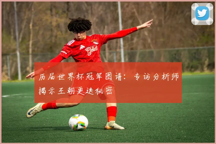 历届世界杯冠军图谱：专访分析师揭示王朝更迭秘密
