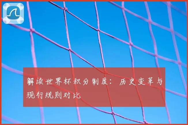 解读世界杯积分制度：历史变革与现行规则对比