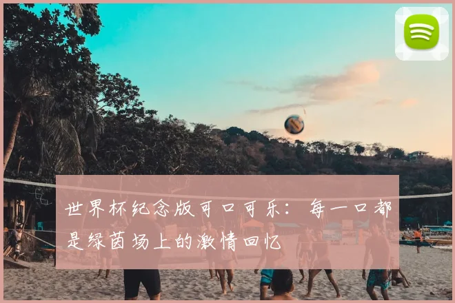 世界杯纪念版可口可乐:每一口都是绿茵场上的激情回忆