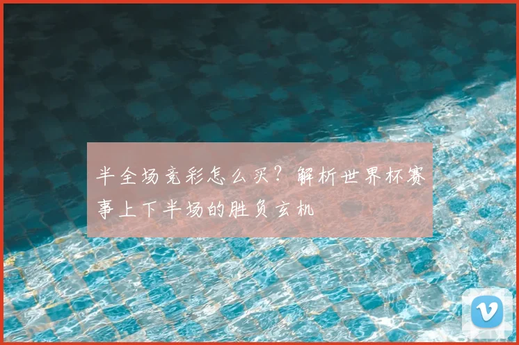 半全场竞彩怎么买？解析世界杯赛事上下半场的胜负玄机