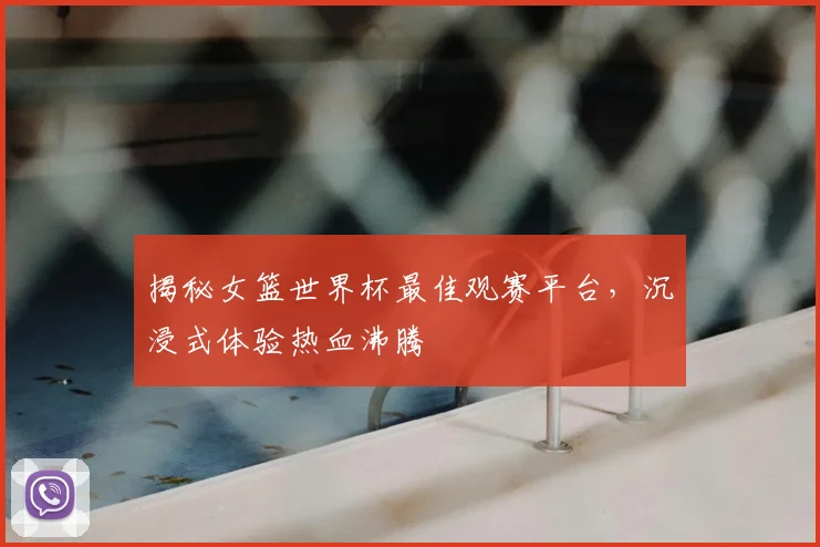 揭秘女篮世界杯最佳观赛平台，沉浸式体验热血沸腾