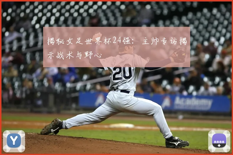 揭秘女足世界杯24强：主帅专访揭示战术与野心