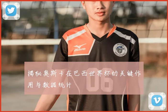 揭秘奥斯卡在巴西世界杯的关键作用与数据统计