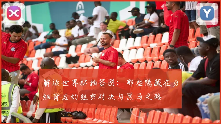 解读世界杯抽签图：那些隐藏在分组背后的经典对决与黑马之路