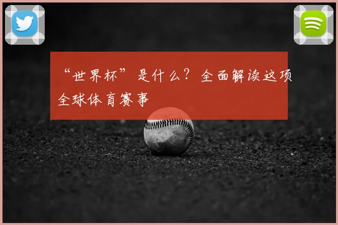 “世界杯”是什么?全面解读这项全球体育赛事