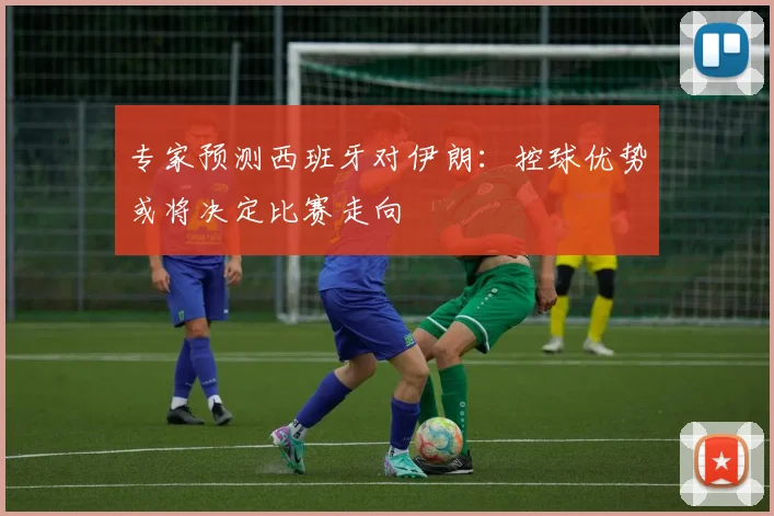 专家预测西班牙对伊朗:控球优势或将决定比赛走向