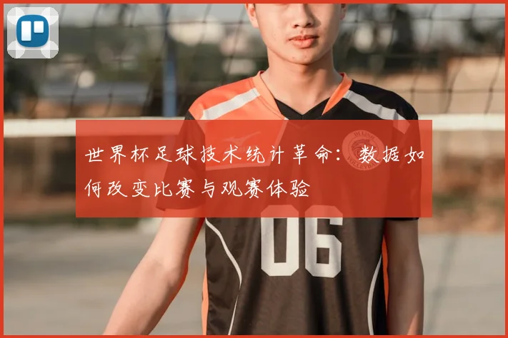 世界杯足球技术统计革命：数据如何改变比赛与观赛体验