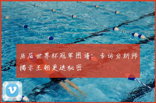 历届世界杯冠军图谱：专访分析师揭示王朝更迭秘密