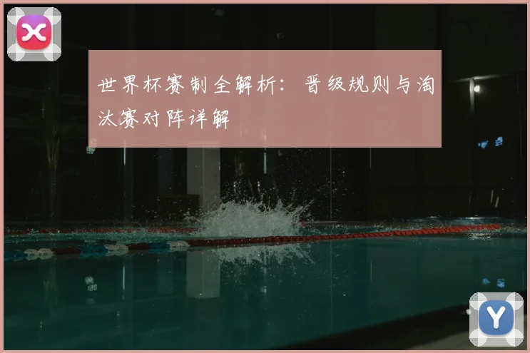 世界杯赛制全解析：晋级规则与淘汰赛对阵详解