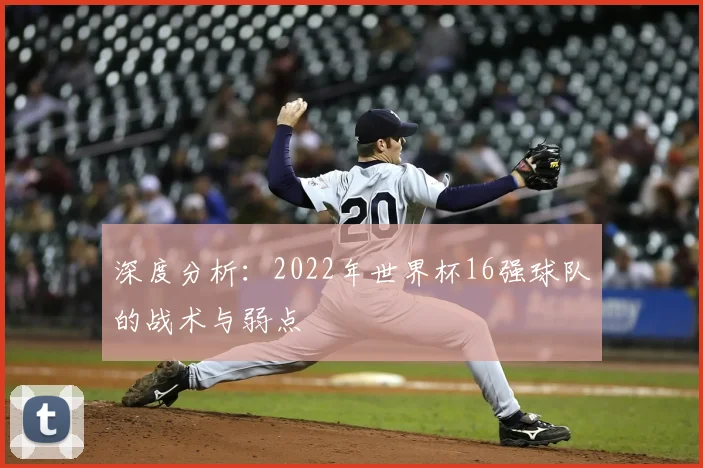 深度分析:2022年世界杯16强球队的战术与弱点