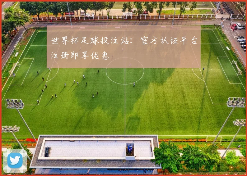 世界杯足球投注站：官方认证平台注册即享优惠