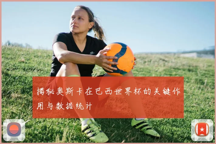 揭秘奥斯卡在巴西世界杯的关键作用与数据统计