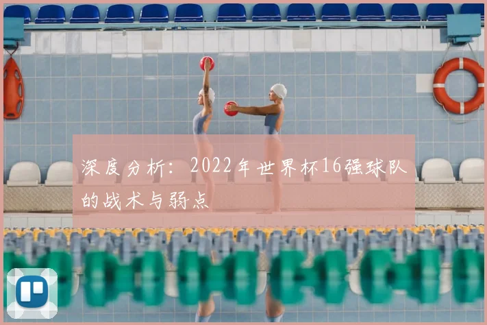深度分析：2022年世界杯16强球队的战术与弱点