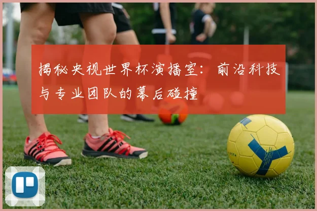 揭秘央视世界杯演播室：前沿科技与专业团队的幕后碰撞