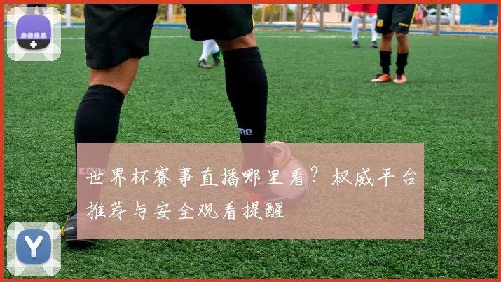 世界杯赛事直播哪里看？权威平台推荐与安全观看提醒