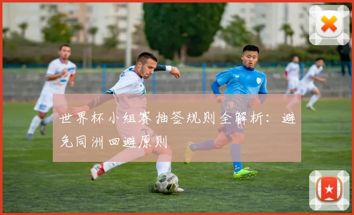 世界杯小组赛抽签规则全解析：避免同洲回避原则