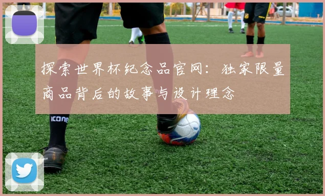 探索世界杯纪念品官网：独家限量商品背后的故事与设计理念