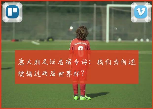 意大利足坛名宿专访：我们为何连续错过两届世界杯？