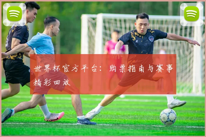 世界杯官方平台：购票指南与赛事精彩回放