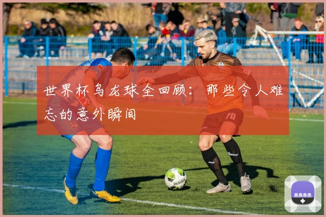 世界杯乌龙球全回顾：那些令人难忘的意外瞬间