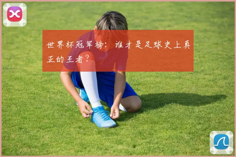 世界杯冠军榜：谁才是足球史上真正的王者？