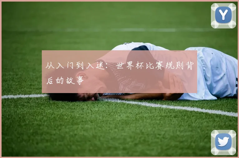 从入门到入迷：世界杯比赛规则背后的故事