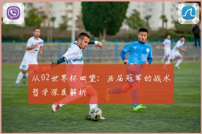 从02世界杯回望：历届冠军的战术哲学深度解析