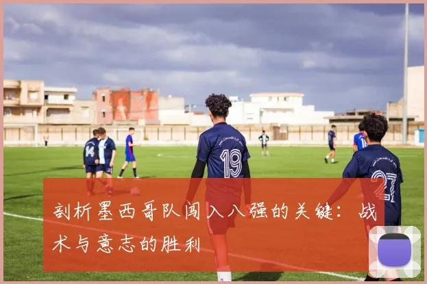 剖析墨西哥队闯入八强的关键：战术与意志的胜利