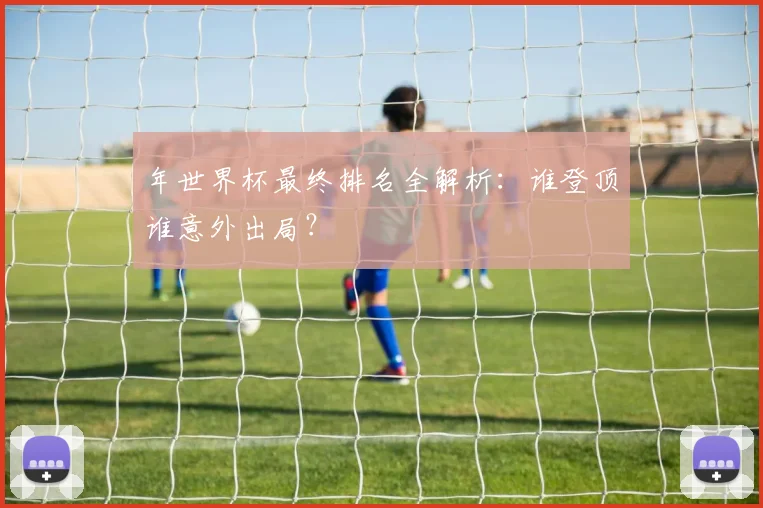 年世界杯最终排名全解析：谁登顶谁意外出局？