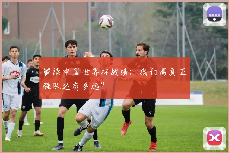 解读中国世界杯战绩：我们离真正强队还有多远？