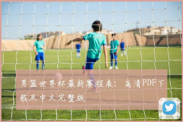 男篮世界杯最新赛程表：高清PDF下载及中文完整版