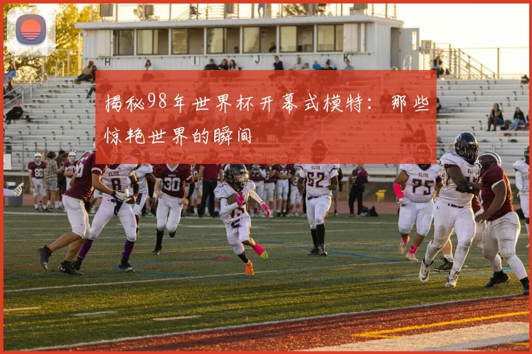 揭秘98年世界杯开幕式模特：那些惊艳世界的瞬间