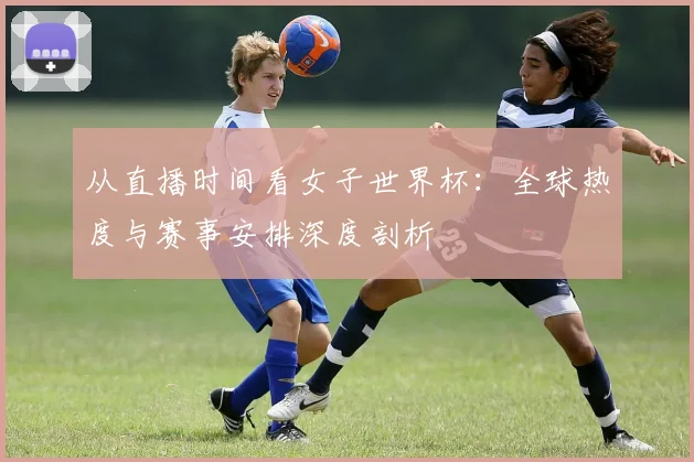 从直播时间看女子世界杯：全球热度与赛事安排深度剖析