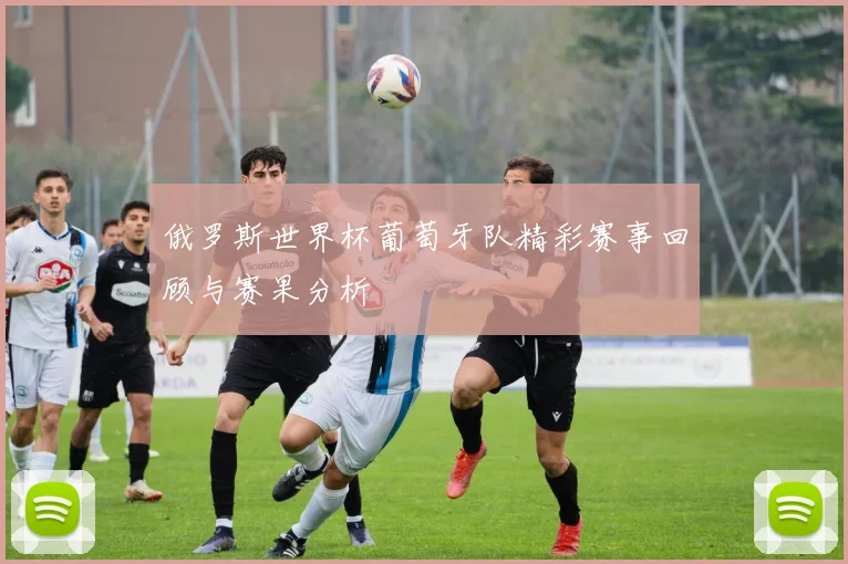 俄罗斯世界杯葡萄牙队精彩赛事回顾与赛果分析