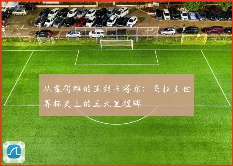 从蒙得维的亚到卡塔尔：乌拉圭世界杯史上的五大里程碑