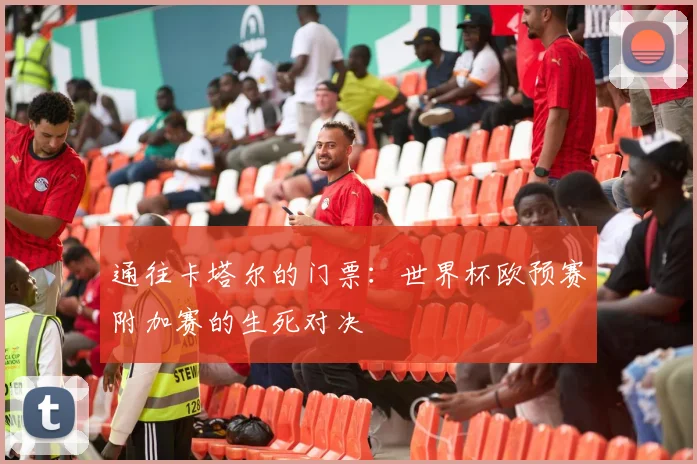 通往卡塔尔的门票：世界杯欧预赛附加赛的生死对决