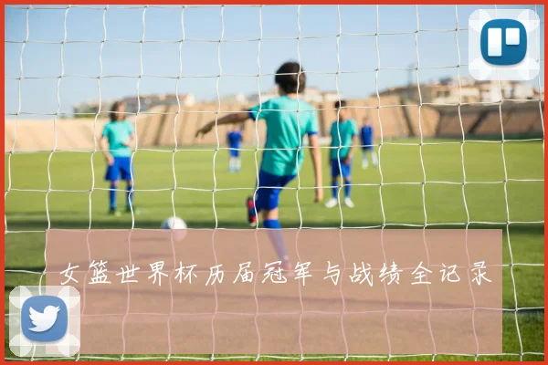 女篮世界杯历届冠军与战绩全记录