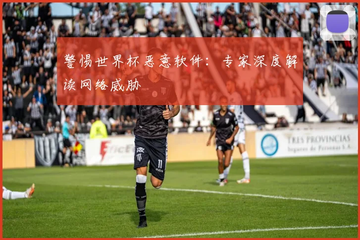 警惕世界杯恶意软件：专家深度解读网络威胁