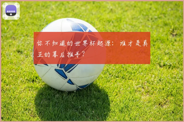 你不知道的世界杯起源：谁才是真正的幕后推手？